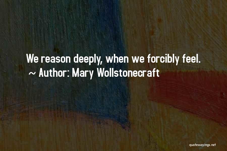 Mary Wollstonecraft Quotes: We Reason Deeply, When We Forcibly Feel.