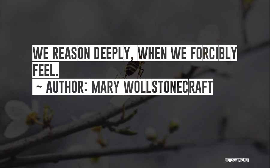 Mary Wollstonecraft Quotes: We Reason Deeply, When We Forcibly Feel.