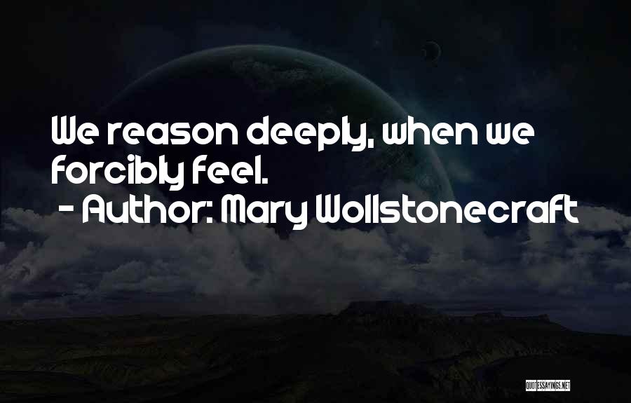 Mary Wollstonecraft Quotes: We Reason Deeply, When We Forcibly Feel.