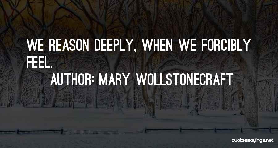 Mary Wollstonecraft Quotes: We Reason Deeply, When We Forcibly Feel.