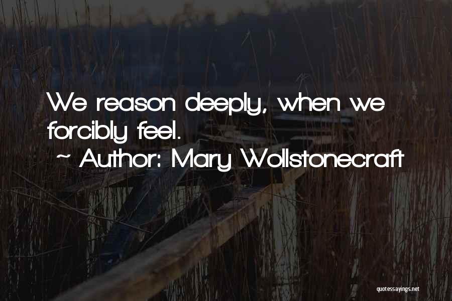 Mary Wollstonecraft Quotes: We Reason Deeply, When We Forcibly Feel.