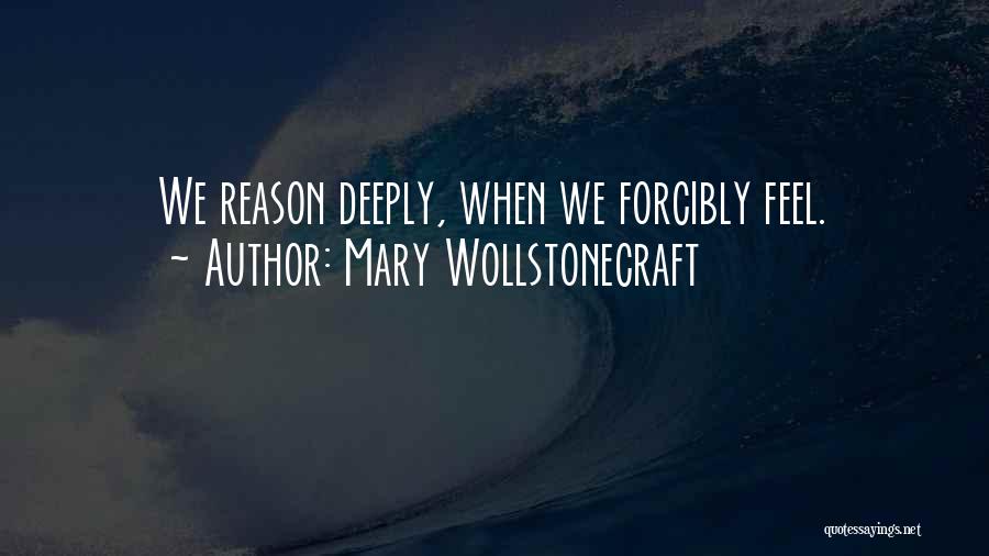 Mary Wollstonecraft Quotes: We Reason Deeply, When We Forcibly Feel.