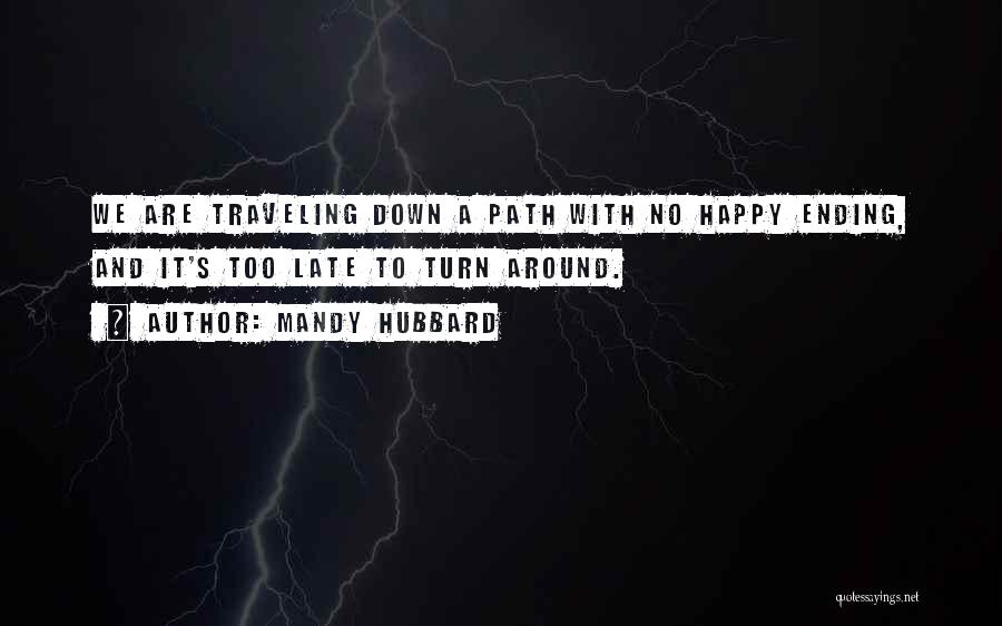 Mandy Hubbard Quotes: We Are Traveling Down A Path With No Happy Ending, And It's Too Late To Turn Around.