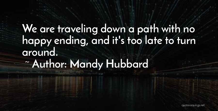 Mandy Hubbard Quotes: We Are Traveling Down A Path With No Happy Ending, And It's Too Late To Turn Around.