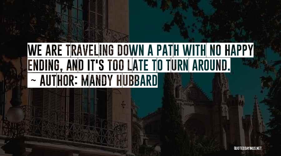 Mandy Hubbard Quotes: We Are Traveling Down A Path With No Happy Ending, And It's Too Late To Turn Around.