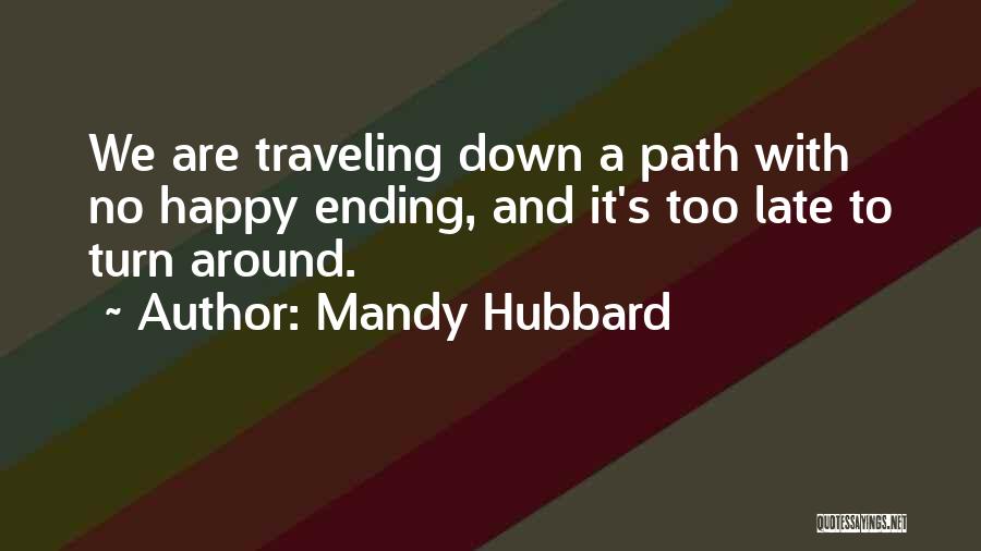 Mandy Hubbard Quotes: We Are Traveling Down A Path With No Happy Ending, And It's Too Late To Turn Around.