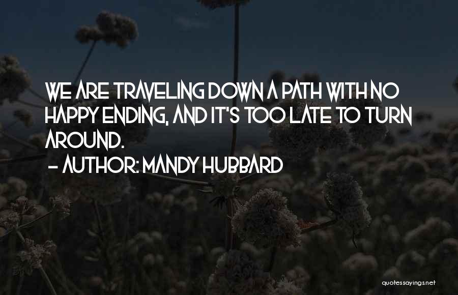 Mandy Hubbard Quotes: We Are Traveling Down A Path With No Happy Ending, And It's Too Late To Turn Around.