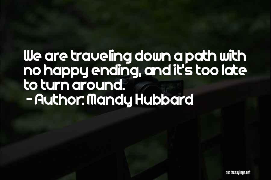 Mandy Hubbard Quotes: We Are Traveling Down A Path With No Happy Ending, And It's Too Late To Turn Around.