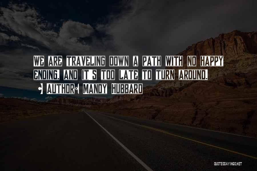 Mandy Hubbard Quotes: We Are Traveling Down A Path With No Happy Ending, And It's Too Late To Turn Around.