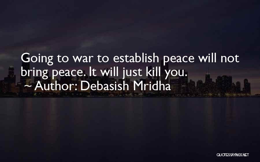 Debasish Mridha Quotes: Going To War To Establish Peace Will Not Bring Peace. It Will Just Kill You.