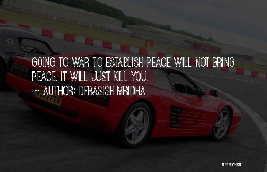 Debasish Mridha Quotes: Going To War To Establish Peace Will Not Bring Peace. It Will Just Kill You.