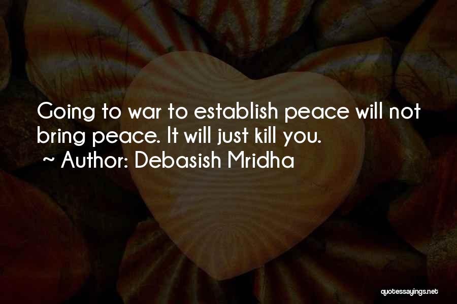 Debasish Mridha Quotes: Going To War To Establish Peace Will Not Bring Peace. It Will Just Kill You.