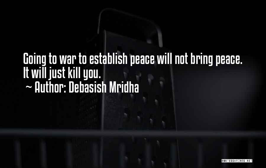 Debasish Mridha Quotes: Going To War To Establish Peace Will Not Bring Peace. It Will Just Kill You.