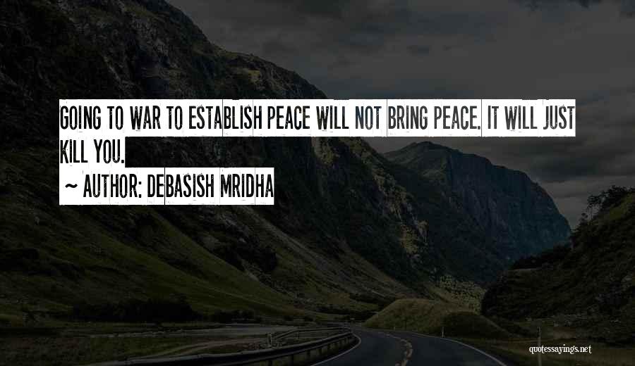 Debasish Mridha Quotes: Going To War To Establish Peace Will Not Bring Peace. It Will Just Kill You.
