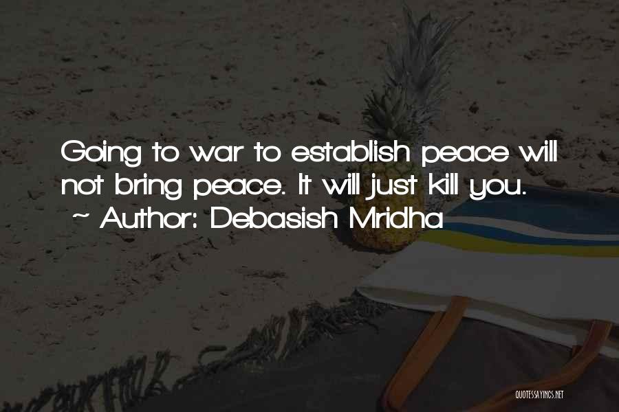 Debasish Mridha Quotes: Going To War To Establish Peace Will Not Bring Peace. It Will Just Kill You.