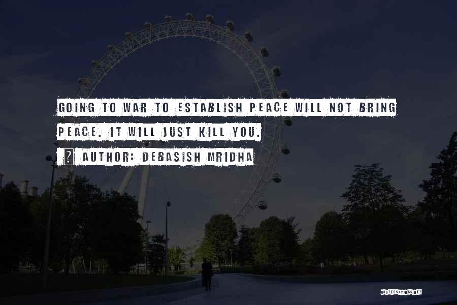 Debasish Mridha Quotes: Going To War To Establish Peace Will Not Bring Peace. It Will Just Kill You.