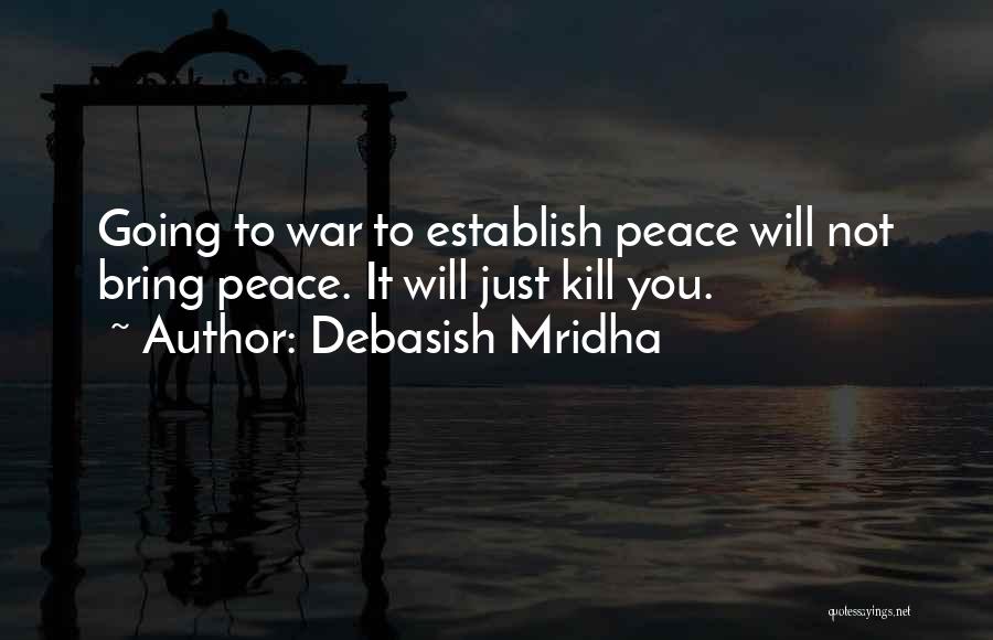 Debasish Mridha Quotes: Going To War To Establish Peace Will Not Bring Peace. It Will Just Kill You.