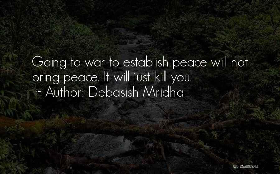 Debasish Mridha Quotes: Going To War To Establish Peace Will Not Bring Peace. It Will Just Kill You.