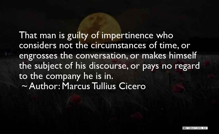 Marcus Tullius Cicero Quotes: That Man Is Guilty Of Impertinence Who Considers Not The Circumstances Of Time, Or Engrosses The Conversation, Or Makes Himself