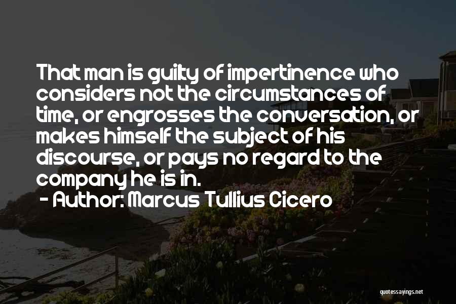 Marcus Tullius Cicero Quotes: That Man Is Guilty Of Impertinence Who Considers Not The Circumstances Of Time, Or Engrosses The Conversation, Or Makes Himself