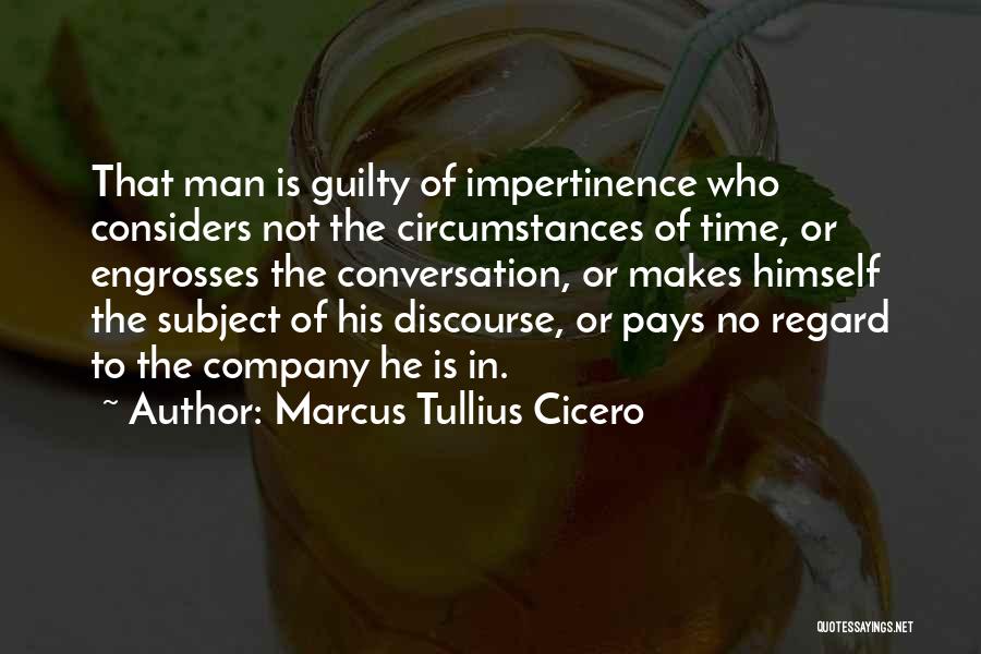 Marcus Tullius Cicero Quotes: That Man Is Guilty Of Impertinence Who Considers Not The Circumstances Of Time, Or Engrosses The Conversation, Or Makes Himself