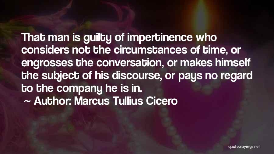 Marcus Tullius Cicero Quotes: That Man Is Guilty Of Impertinence Who Considers Not The Circumstances Of Time, Or Engrosses The Conversation, Or Makes Himself