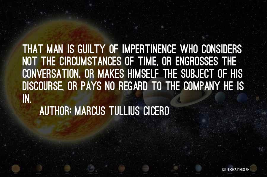 Marcus Tullius Cicero Quotes: That Man Is Guilty Of Impertinence Who Considers Not The Circumstances Of Time, Or Engrosses The Conversation, Or Makes Himself