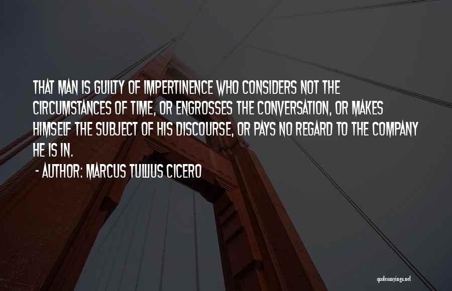 Marcus Tullius Cicero Quotes: That Man Is Guilty Of Impertinence Who Considers Not The Circumstances Of Time, Or Engrosses The Conversation, Or Makes Himself