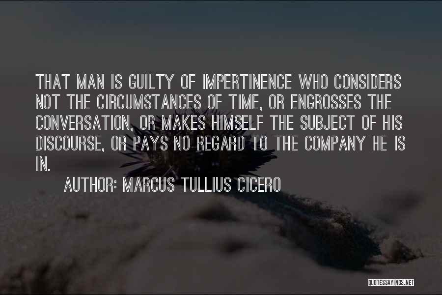 Marcus Tullius Cicero Quotes: That Man Is Guilty Of Impertinence Who Considers Not The Circumstances Of Time, Or Engrosses The Conversation, Or Makes Himself