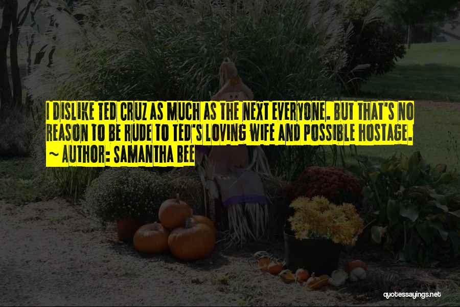 Samantha Bee Quotes: I Dislike Ted Cruz As Much As The Next Everyone. But That's No Reason To Be Rude To Ted's Loving