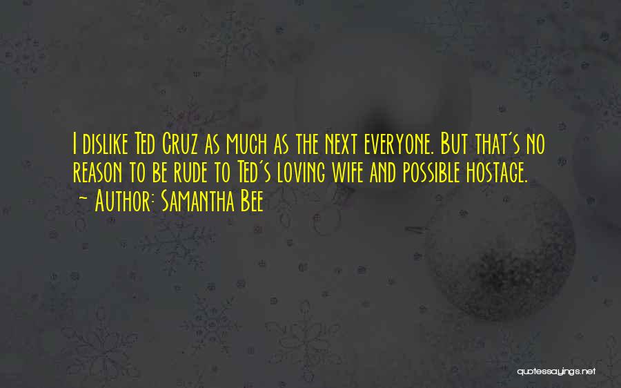 Samantha Bee Quotes: I Dislike Ted Cruz As Much As The Next Everyone. But That's No Reason To Be Rude To Ted's Loving