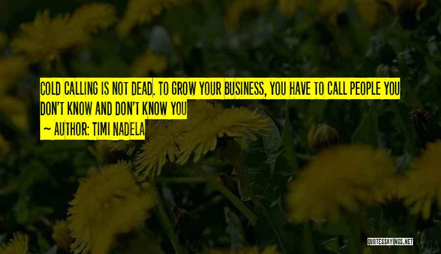 Timi Nadela Quotes: Cold Calling Is Not Dead. To Grow Your Business, You Have To Call People You Don't Know And Don't Know