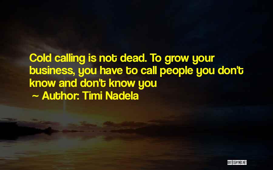 Timi Nadela Quotes: Cold Calling Is Not Dead. To Grow Your Business, You Have To Call People You Don't Know And Don't Know