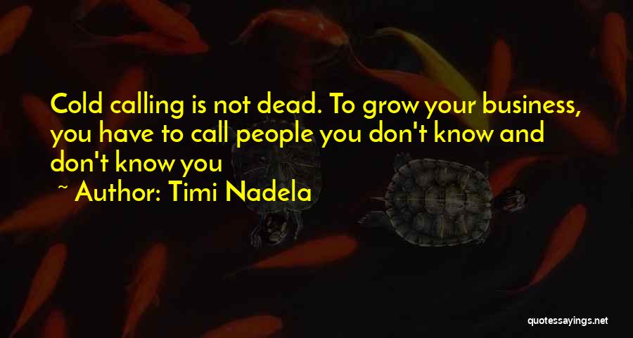 Timi Nadela Quotes: Cold Calling Is Not Dead. To Grow Your Business, You Have To Call People You Don't Know And Don't Know