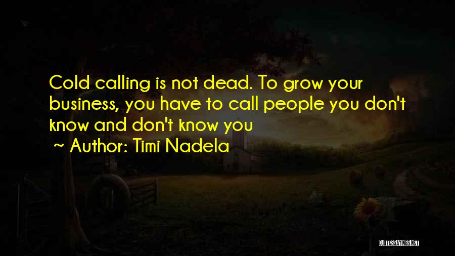 Timi Nadela Quotes: Cold Calling Is Not Dead. To Grow Your Business, You Have To Call People You Don't Know And Don't Know