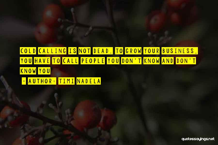 Timi Nadela Quotes: Cold Calling Is Not Dead. To Grow Your Business, You Have To Call People You Don't Know And Don't Know