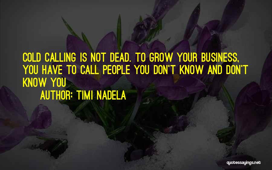 Timi Nadela Quotes: Cold Calling Is Not Dead. To Grow Your Business, You Have To Call People You Don't Know And Don't Know