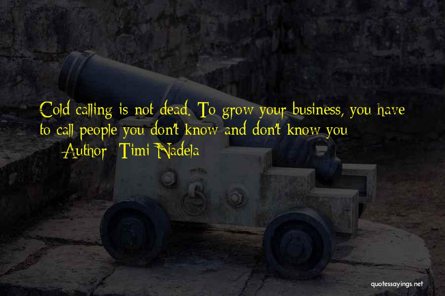 Timi Nadela Quotes: Cold Calling Is Not Dead. To Grow Your Business, You Have To Call People You Don't Know And Don't Know