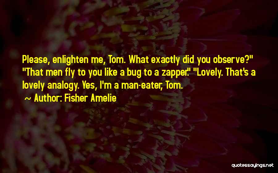 Fisher Amelie Quotes: Please, Enlighten Me, Tom. What Exactly Did You Observe? That Men Fly To You Like A Bug To A Zapper.