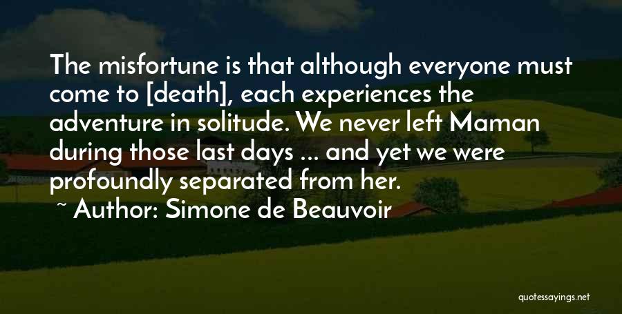 Simone De Beauvoir Quotes: The Misfortune Is That Although Everyone Must Come To [death], Each Experiences The Adventure In Solitude. We Never Left Maman