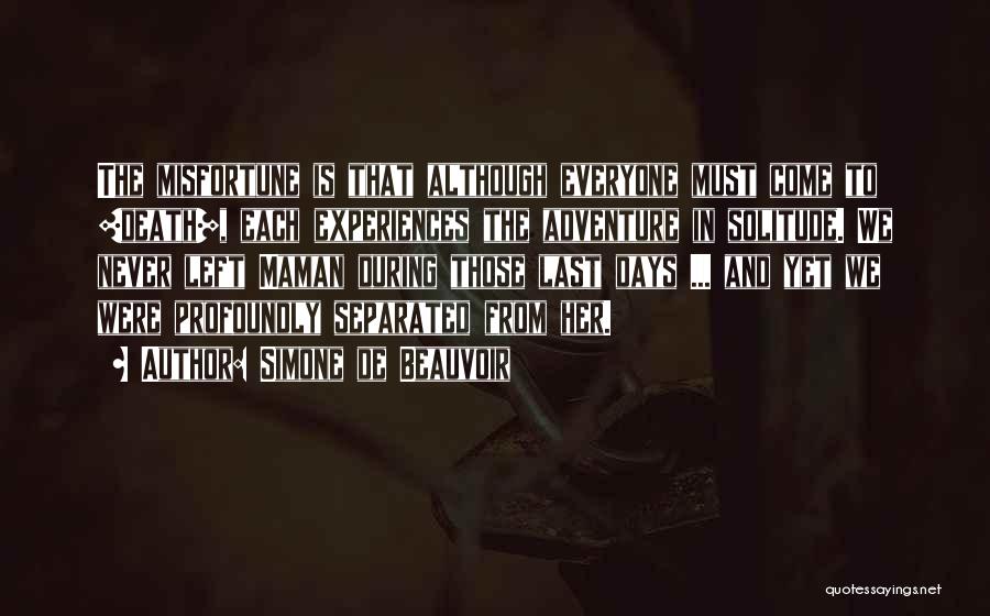 Simone De Beauvoir Quotes: The Misfortune Is That Although Everyone Must Come To [death], Each Experiences The Adventure In Solitude. We Never Left Maman