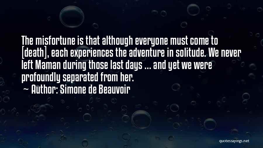 Simone De Beauvoir Quotes: The Misfortune Is That Although Everyone Must Come To [death], Each Experiences The Adventure In Solitude. We Never Left Maman