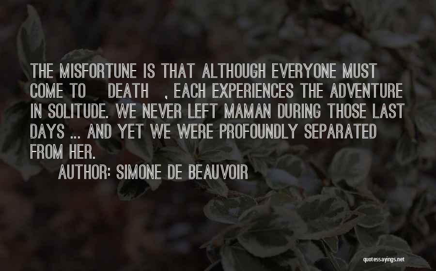 Simone De Beauvoir Quotes: The Misfortune Is That Although Everyone Must Come To [death], Each Experiences The Adventure In Solitude. We Never Left Maman