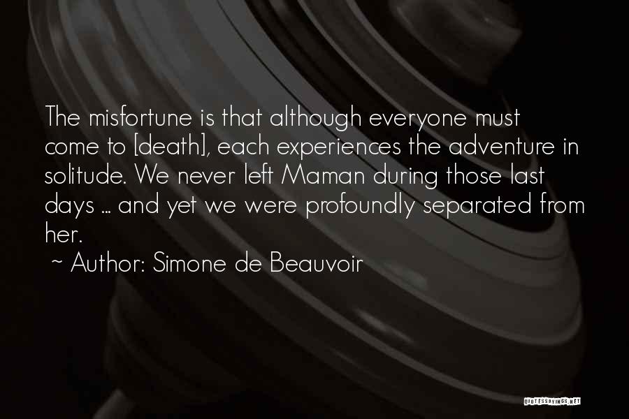 Simone De Beauvoir Quotes: The Misfortune Is That Although Everyone Must Come To [death], Each Experiences The Adventure In Solitude. We Never Left Maman