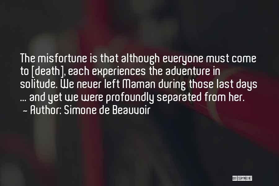 Simone De Beauvoir Quotes: The Misfortune Is That Although Everyone Must Come To [death], Each Experiences The Adventure In Solitude. We Never Left Maman