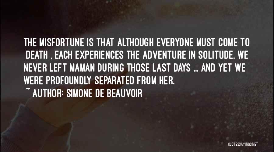 Simone De Beauvoir Quotes: The Misfortune Is That Although Everyone Must Come To [death], Each Experiences The Adventure In Solitude. We Never Left Maman