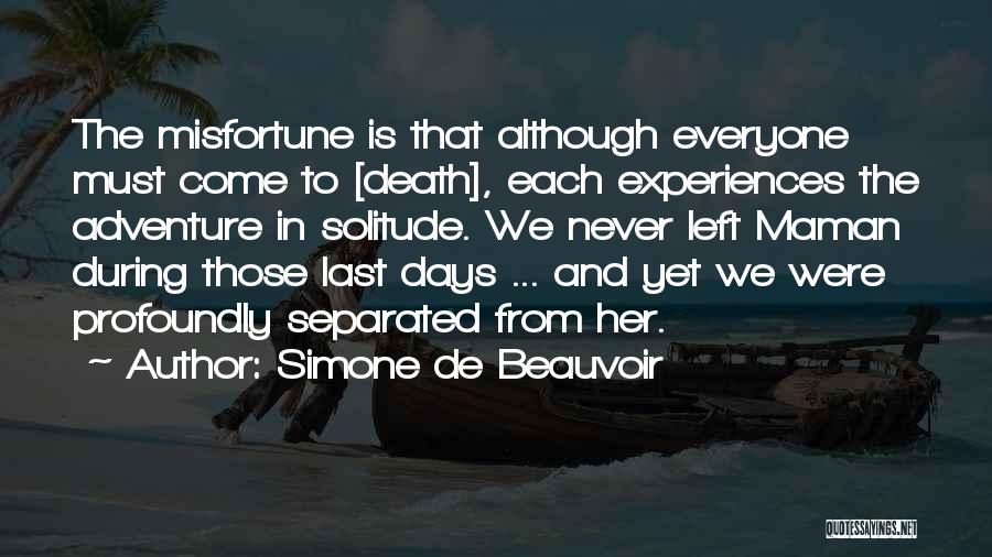 Simone De Beauvoir Quotes: The Misfortune Is That Although Everyone Must Come To [death], Each Experiences The Adventure In Solitude. We Never Left Maman