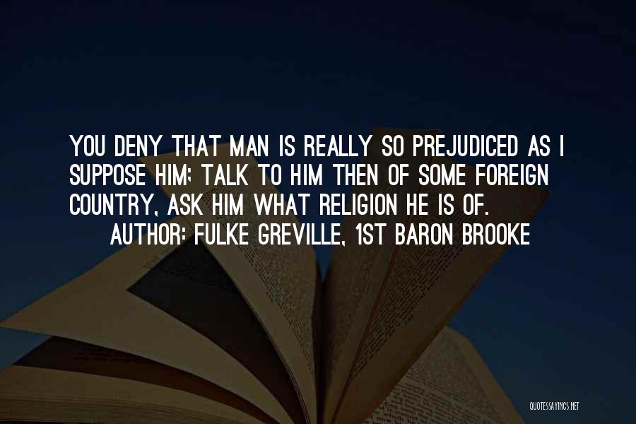 Fulke Greville, 1st Baron Brooke Quotes: You Deny That Man Is Really So Prejudiced As I Suppose Him; Talk To Him Then Of Some Foreign Country,