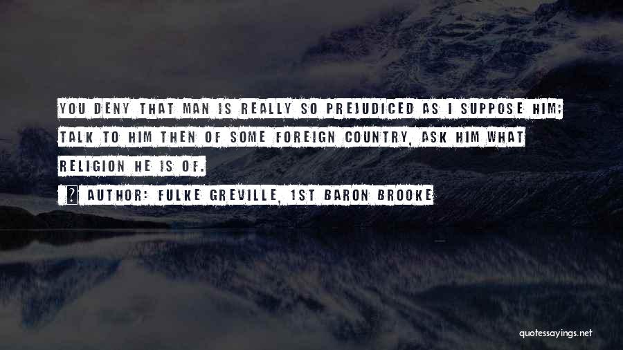 Fulke Greville, 1st Baron Brooke Quotes: You Deny That Man Is Really So Prejudiced As I Suppose Him; Talk To Him Then Of Some Foreign Country,