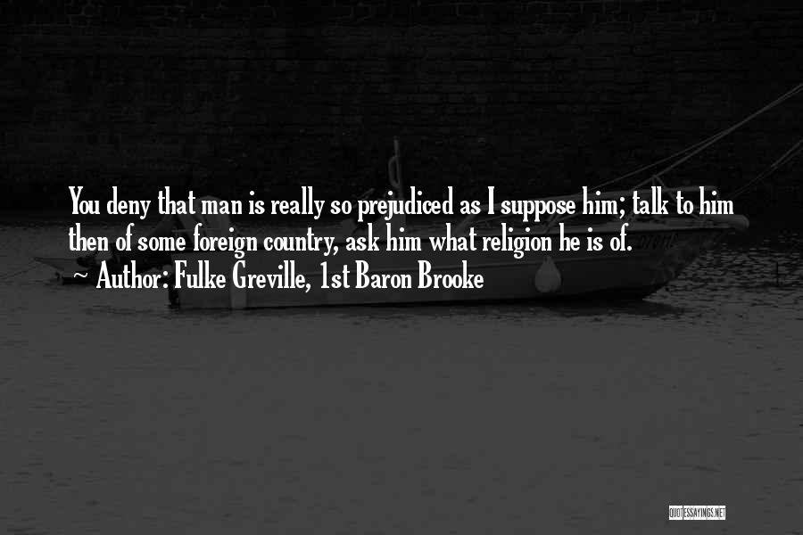 Fulke Greville, 1st Baron Brooke Quotes: You Deny That Man Is Really So Prejudiced As I Suppose Him; Talk To Him Then Of Some Foreign Country,